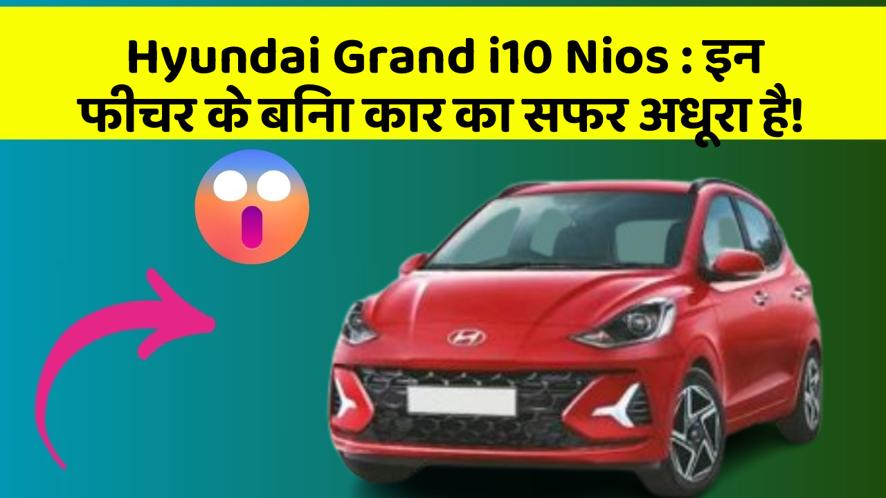 Hyundai Grand i10 Nios: इन फीचर के बिना कार का सफर अधूरा है!