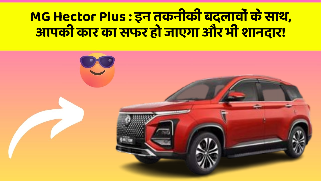 MG Hector Plus : इन तकनीकी बदलावों के साथ, आपकी कार का सफर हो जाएगा और भी शानदार!