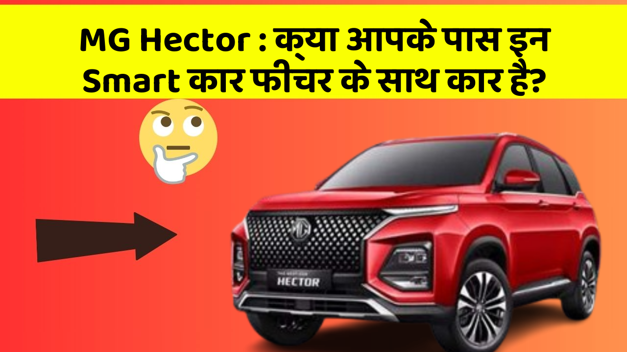 MG Hector: क्या आपके पास इन Smart कार फीचर के साथ कार है?