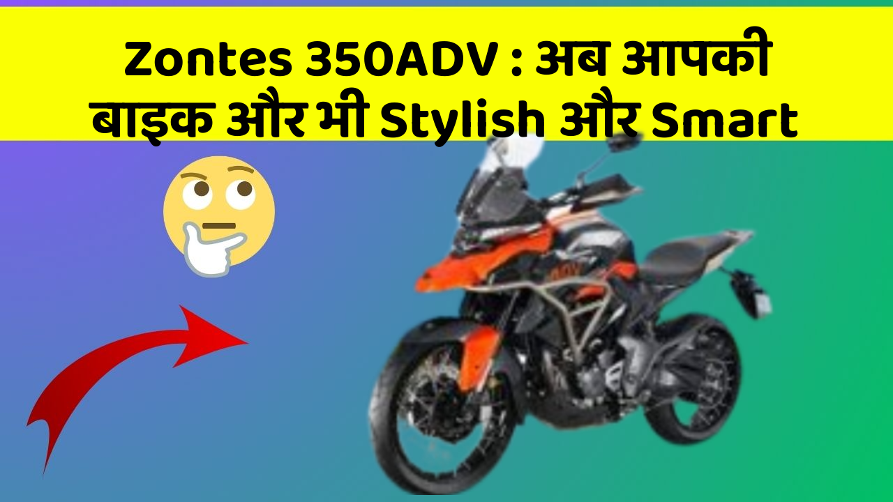 Zontes 350ADV: अब आपकी बाइक और भी Stylish और Smart