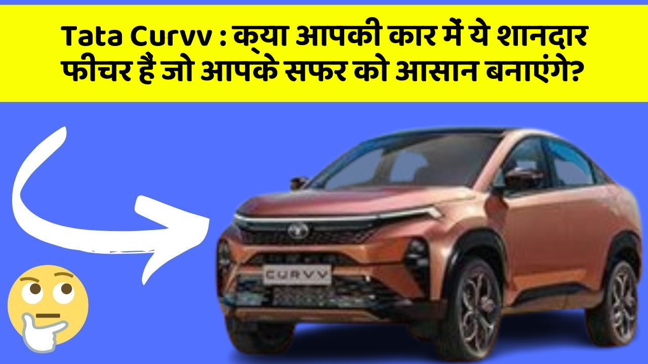Tata Curvv: क्या आपकी कार में ये शानदार फीचर हैं जो आपके सफर को आसान बनाएंगे?