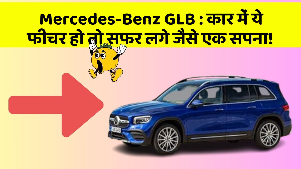 Mercedes-Benz GLB: कार में ये फीचर हो तो सफर लगे जैसे एक सपना!
