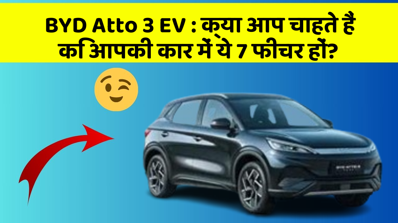 BYD Atto 3 EV: क्या आप चाहते हैं कि आपकी कार में ये 7 फीचर हों?