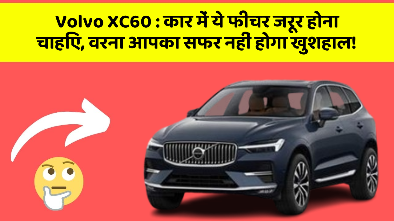 Volvo XC60: कार में ये फीचर जरूर होना चाहिए, वरना आपका सफर नहीं होगा खुशहाल!