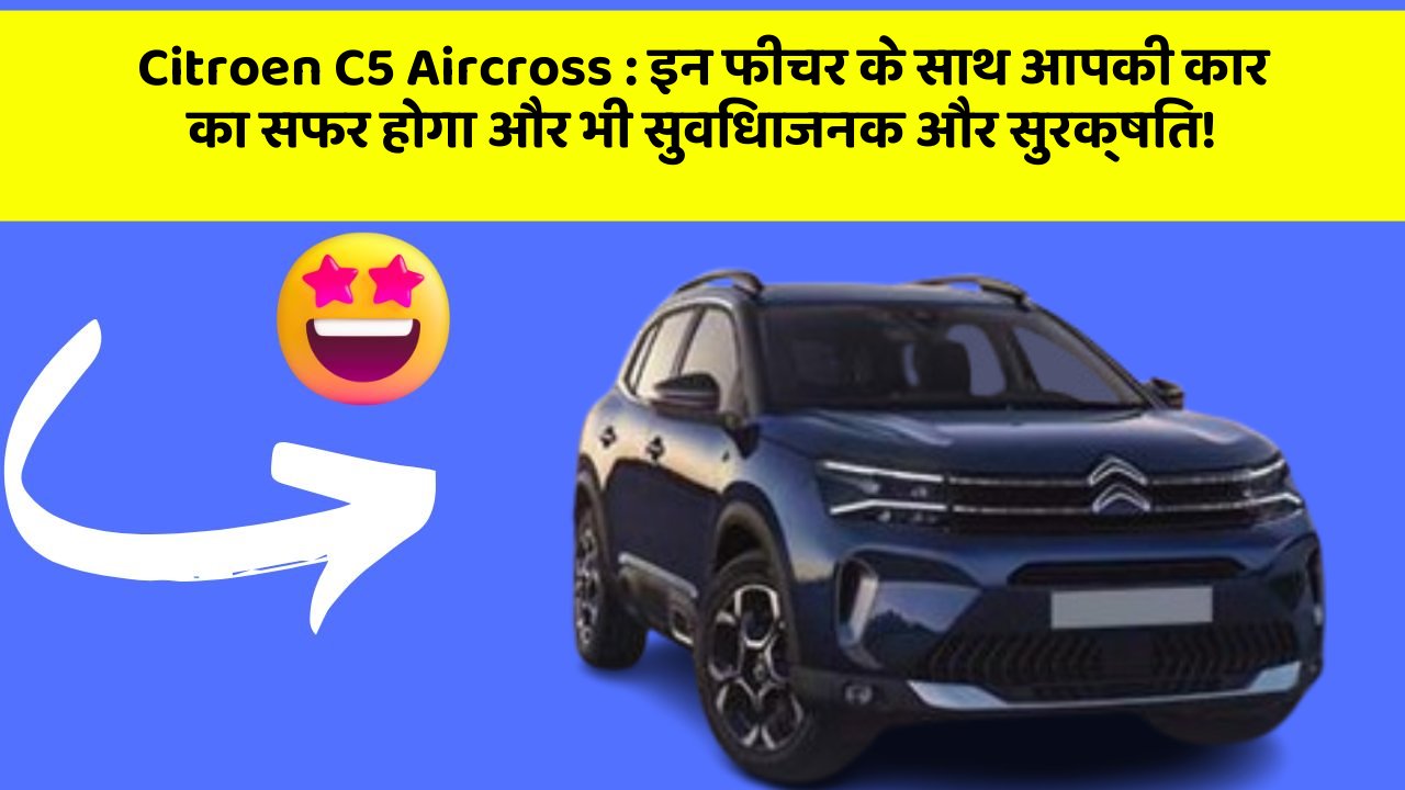 Citroen C5 Aircross: इन फीचर के साथ आपकी कार का सफर होगा और भी सुविधाजनक और सुरक्षित!