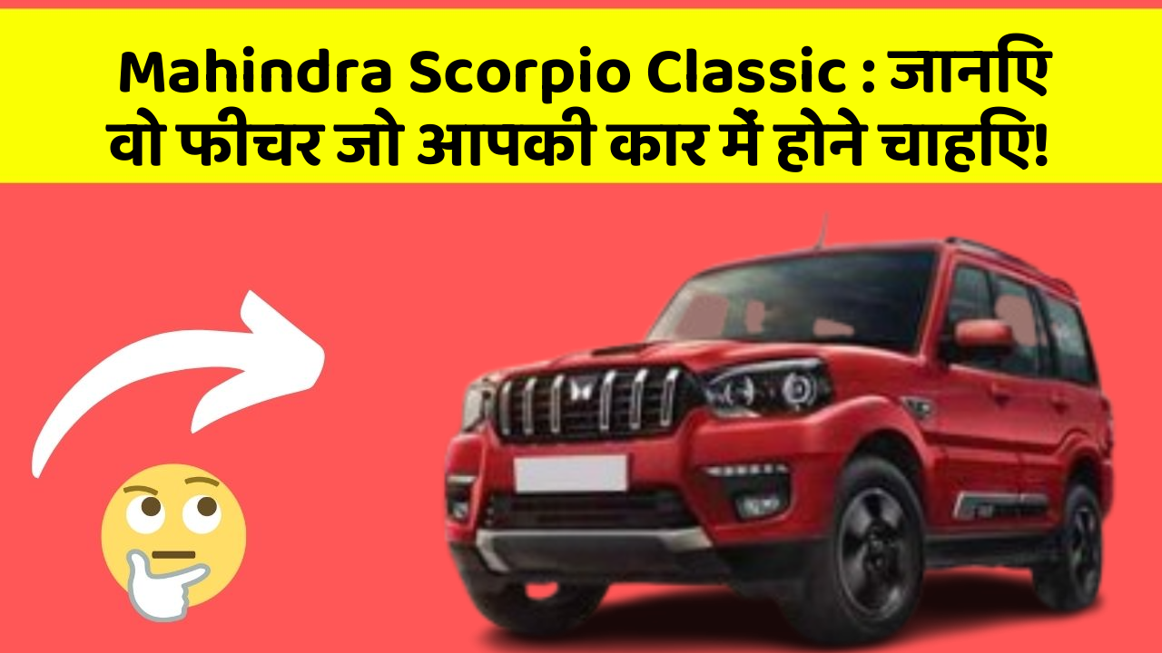 Mahindra Scorpio Classic: जानिए वो फीचर जो आपकी कार में होने चाहिए!