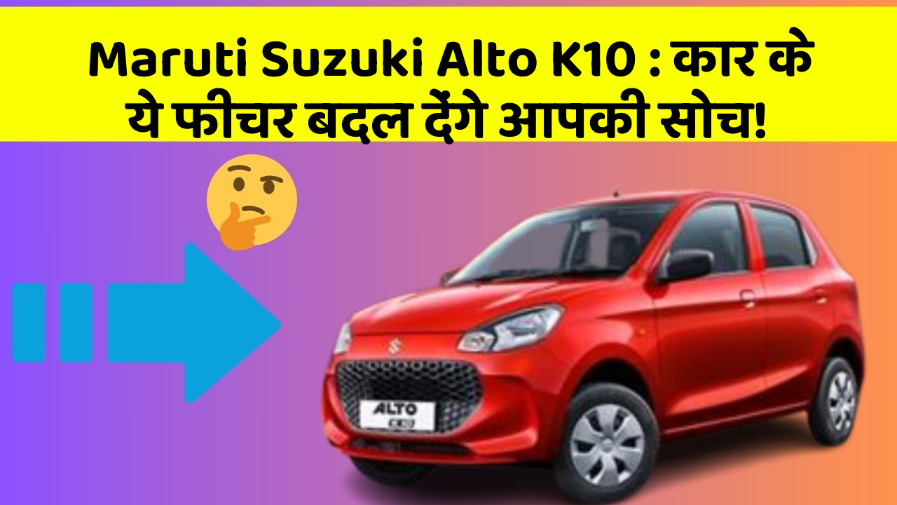 Maruti Suzuki Alto K10 : कार के ये फीचर बदल देंगे आपकी सोच!