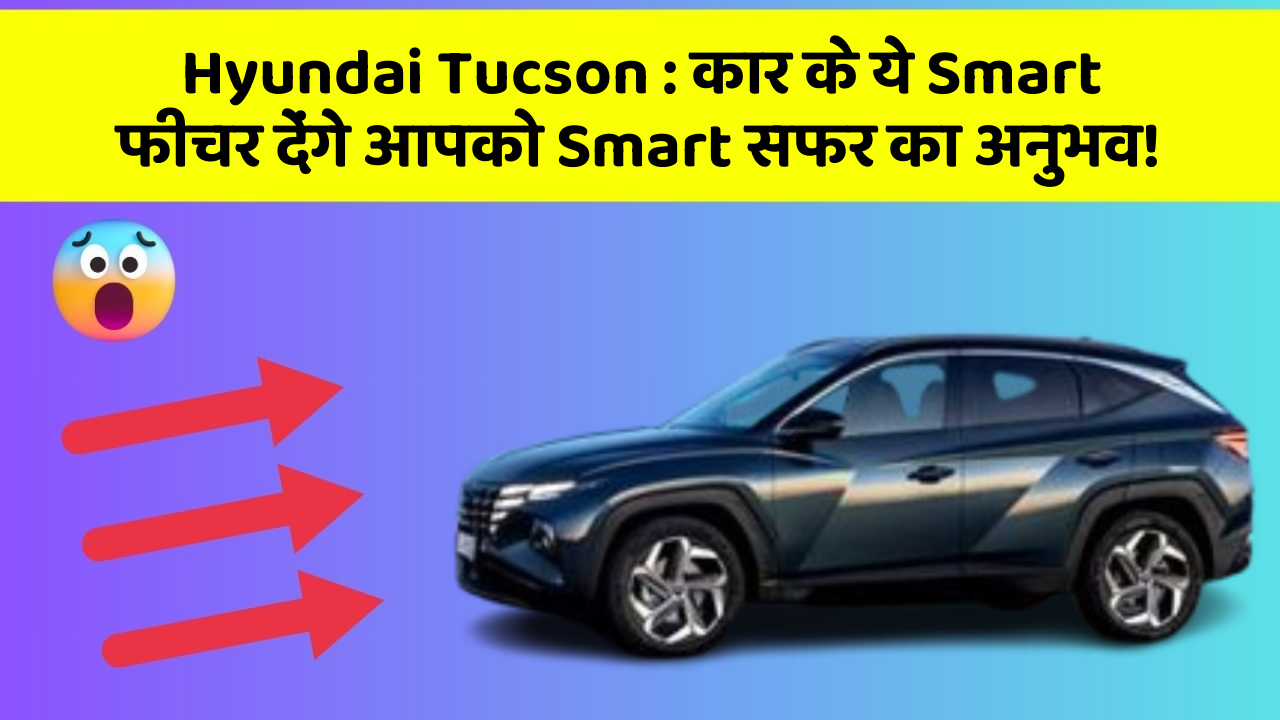 Hyundai Tucson: कार के ये Smart फीचर देंगे आपको Smart सफर का अनुभव!