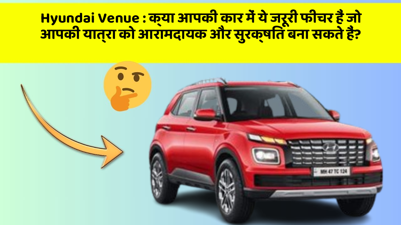 Hyundai Venue: क्या आपकी कार में ये जरूरी फीचर हैं जो आपकी यात्रा को आरामदायक और सुरक्षित बना सकते हैं?