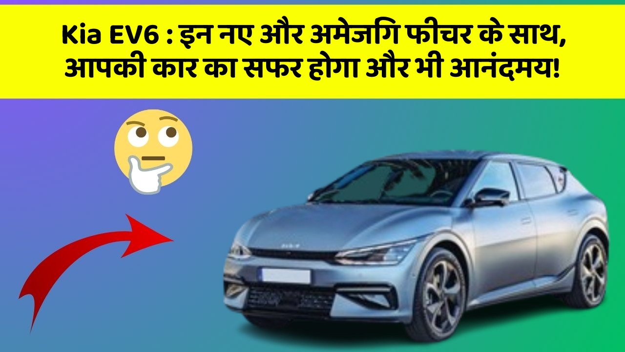 Kia EV6: इन नए और अमेजिंग फीचर के साथ, आपकी कार का सफर होगा और भी आनंदमय!