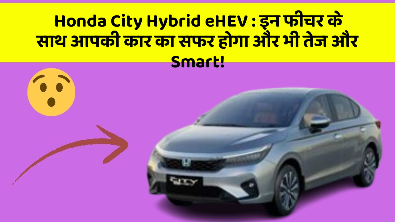 Honda City Hybrid eHEV: इन फीचर के साथ आपकी कार का सफर होगा और भी तेज और Smart!