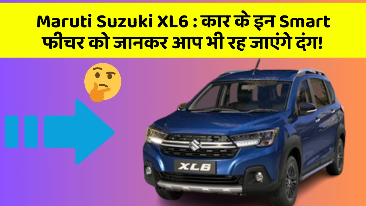Maruti Suzuki XL6 : कार के इन Smart फीचर को जानकर आप भी रह जाएंगे दंग!