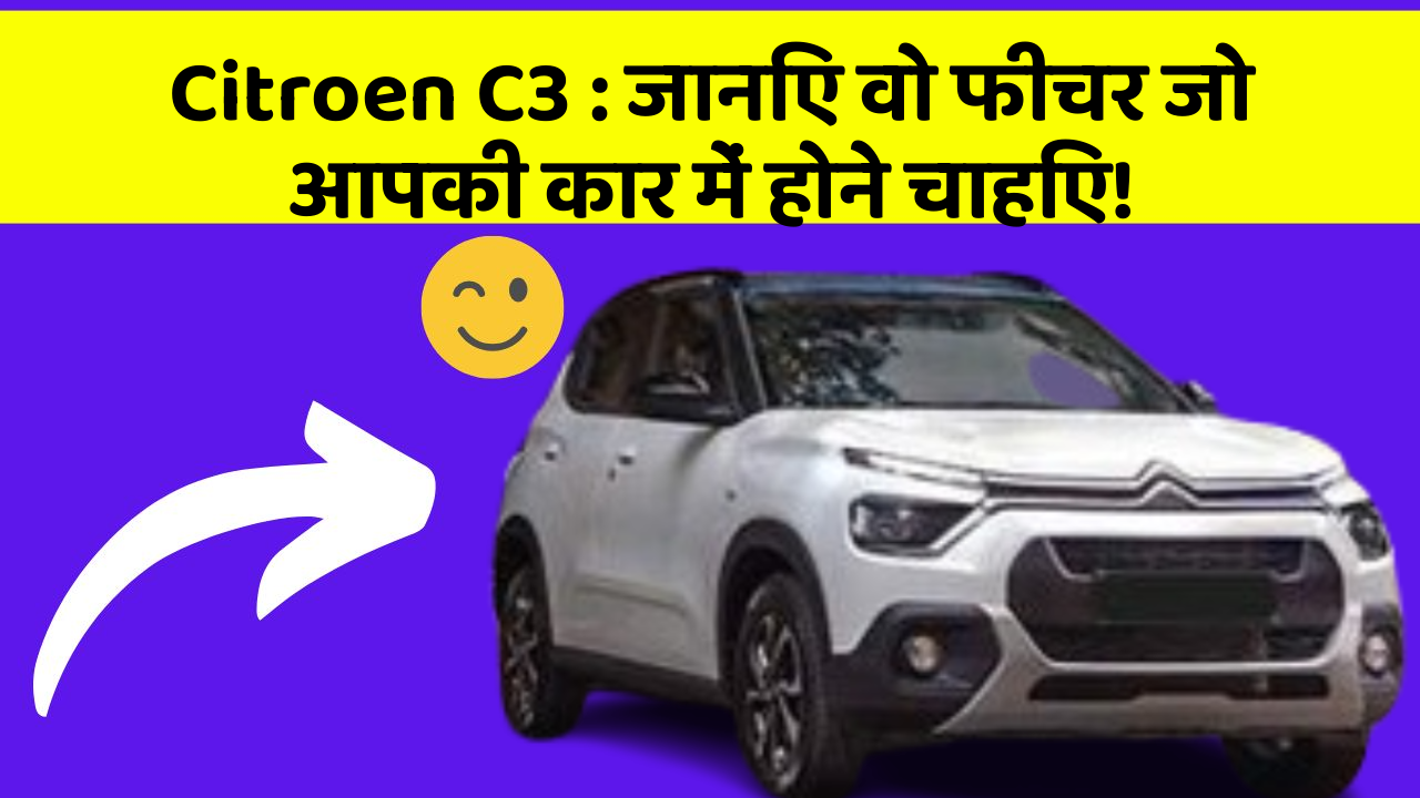 Citroen C3 : जानिए वो फीचर जो आपकी कार में होने चाहिए!