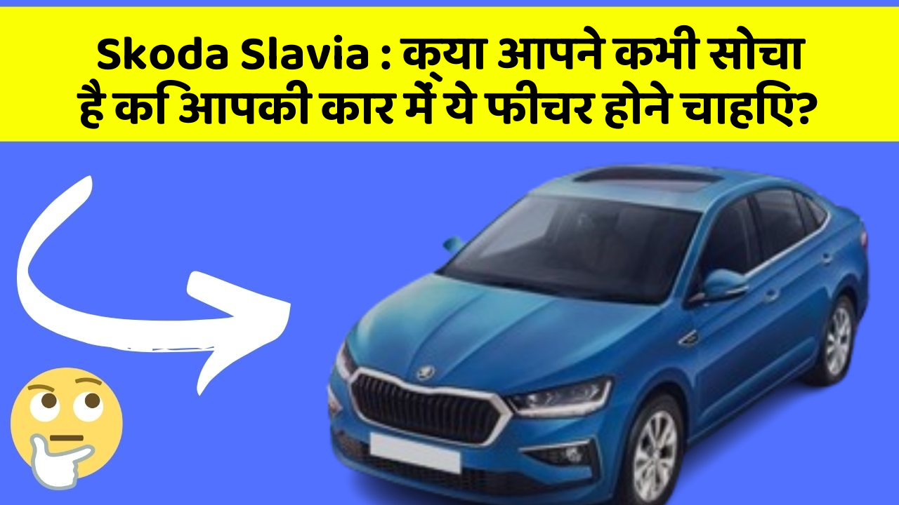 Skoda Slavia: क्या आपने कभी सोचा है कि आपकी कार में ये फीचर होने चाहिए?
