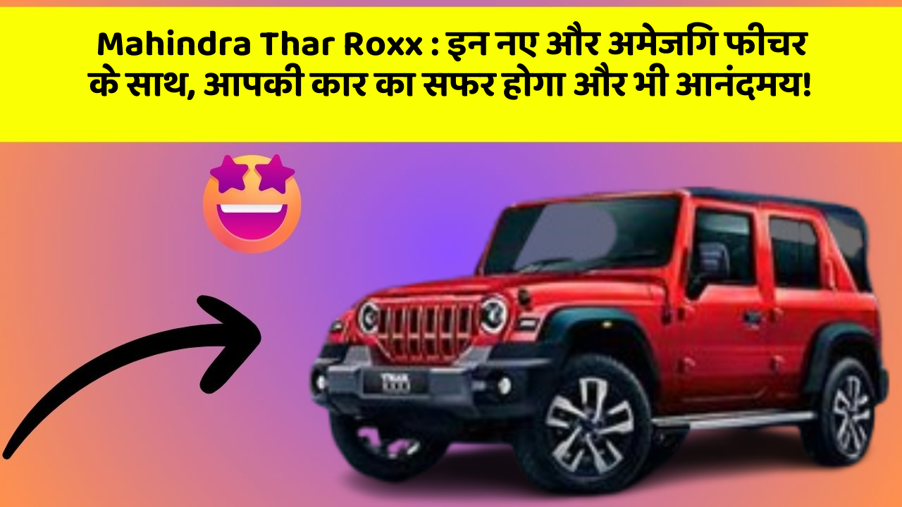 Mahindra Thar Roxx : इन नए और अमेजिंग फीचर के साथ, आपकी कार का सफर होगा और भी आनंदमय!