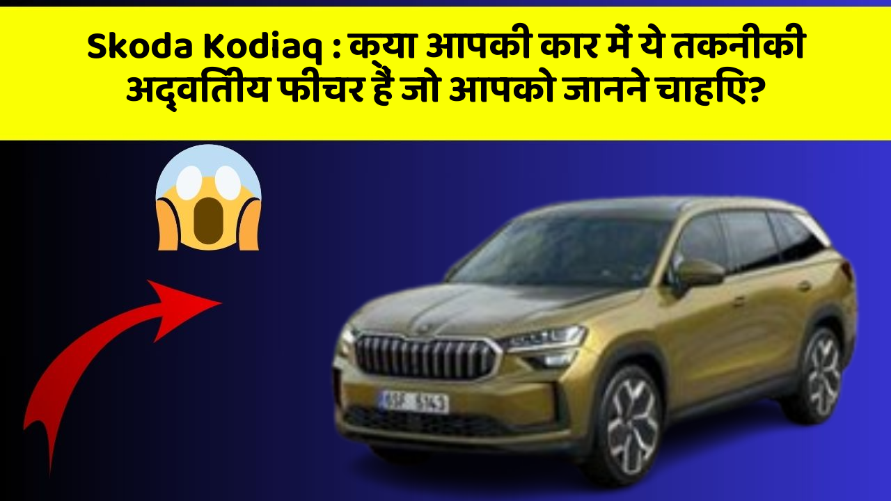 Skoda Kodiaq: क्या आपकी कार में ये तकनीकी अद्वितीय फीचर हैं जो आपको जानने चाहिए?
