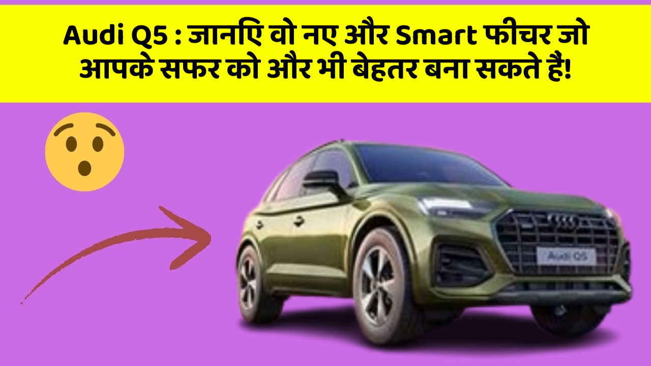 Audi Q5: जानिए वो नए और Smart फीचर जो आपके सफर को और भी बेहतर बना सकते हैं!