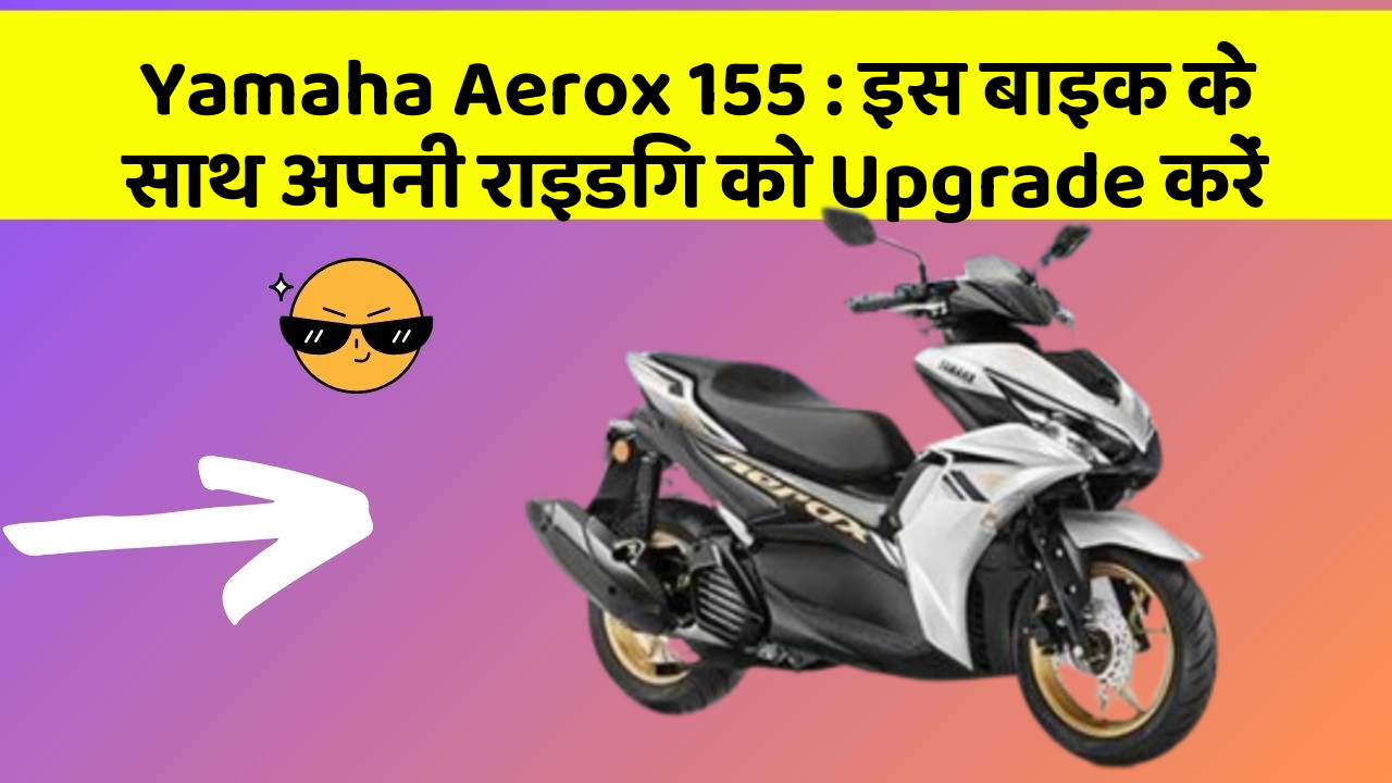 Yamaha Aerox 155 : इस बाइक के साथ अपनी राइडिंग को Upgrade करें