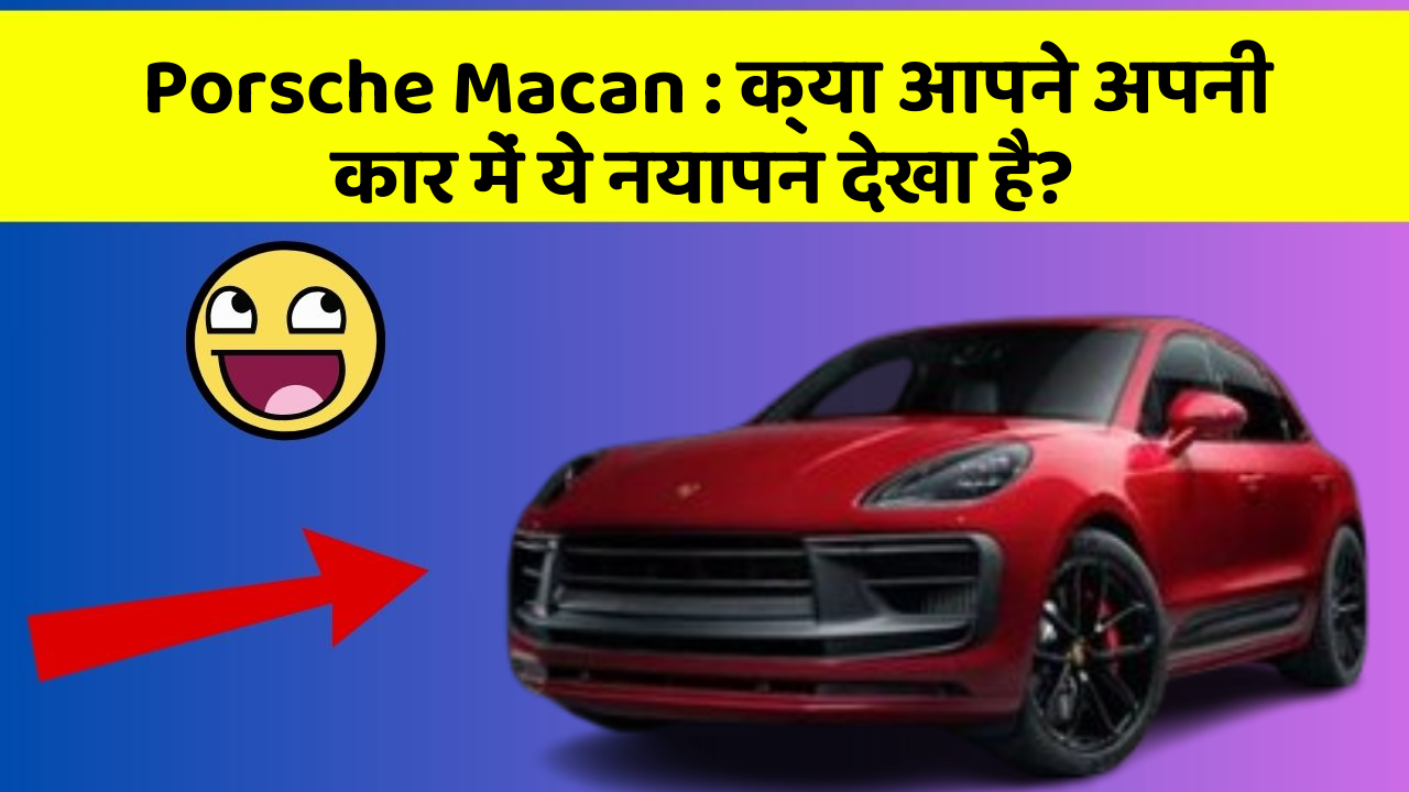 Porsche Macan : क्या आपने अपनी कार में ये नयापन देखा है?