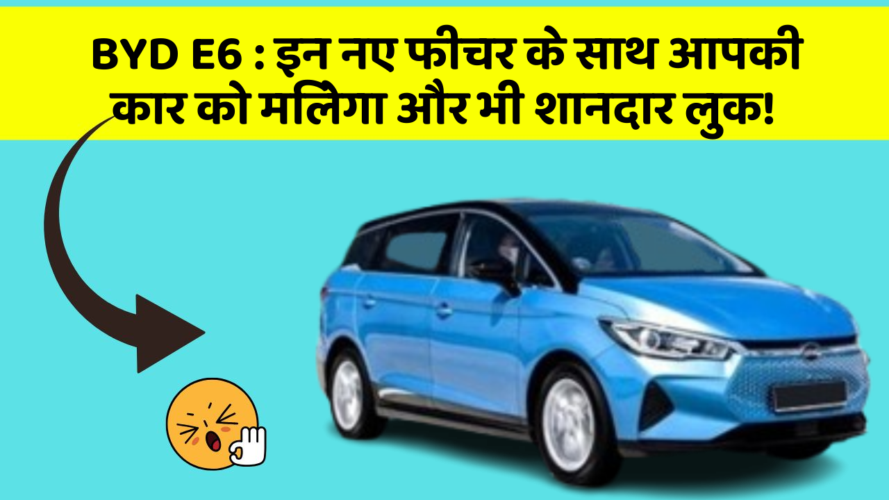 BYD E6: इन नए फीचर के साथ आपकी कार को मिलेगा और भी शानदार लुक!