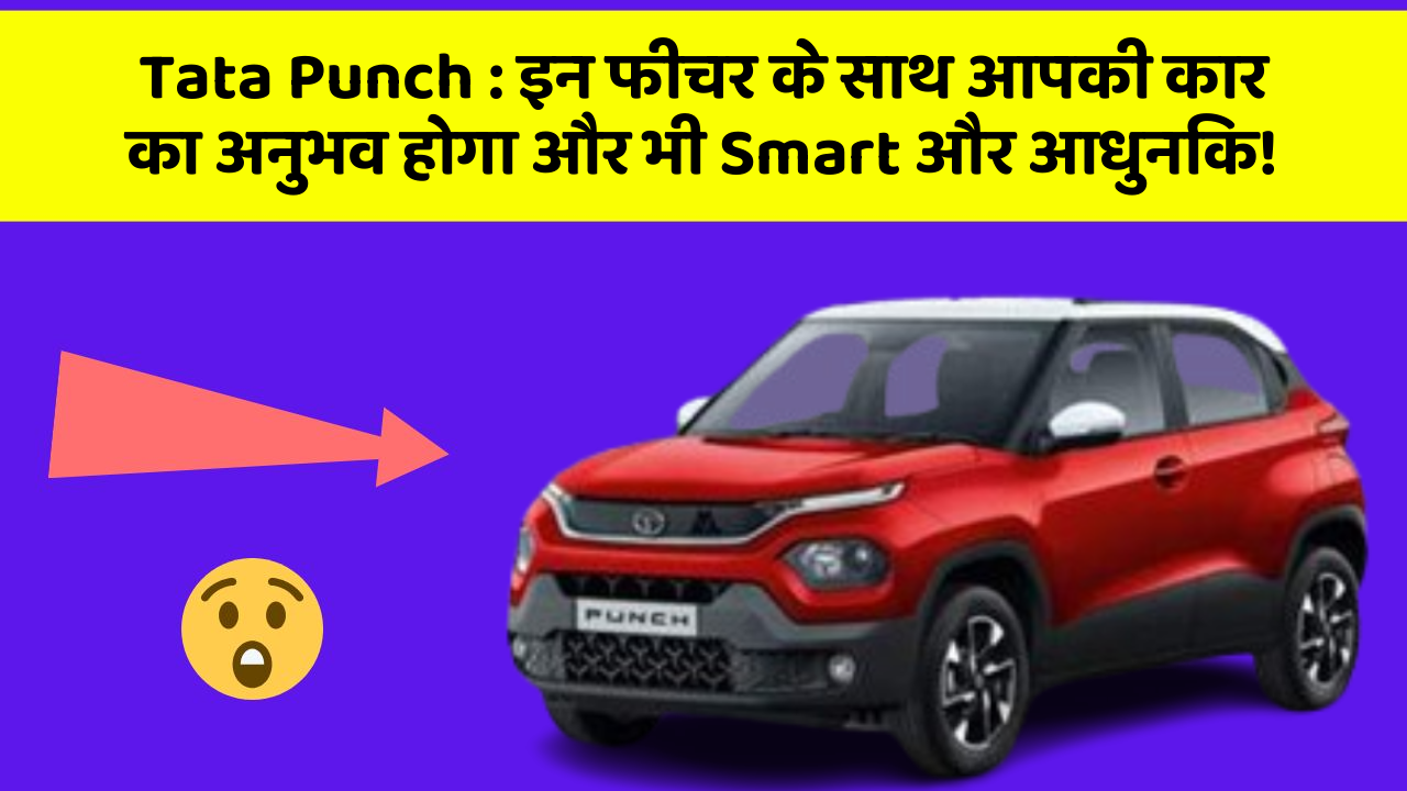 Tata Punch : इन फीचर के साथ आपकी कार का अनुभव होगा और भी Smart और आधुनिक!