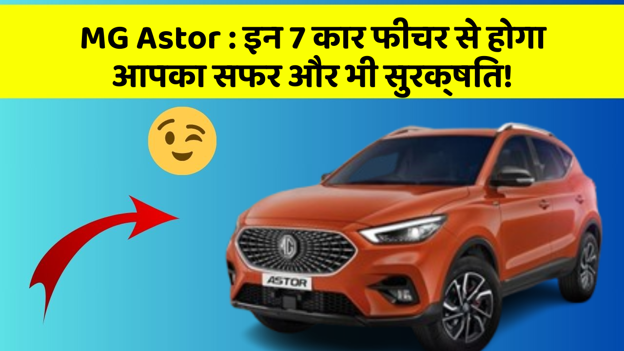 MG Astor: इन 7 कार फीचर से होगा आपका सफर और भी सुरक्षित!