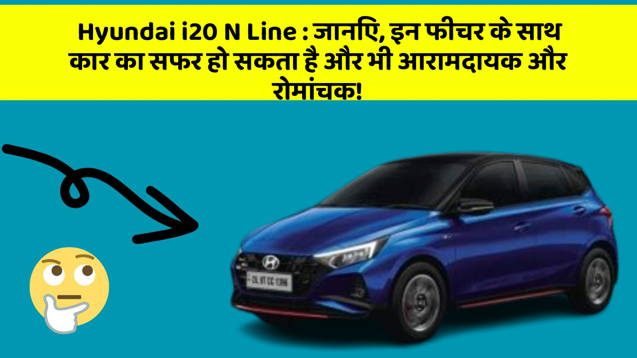 Hyundai i20 N Line:जानिए, इन फीचर के साथ कार का सफर हो सकता है और भी आरामदायक और रोमांचक!