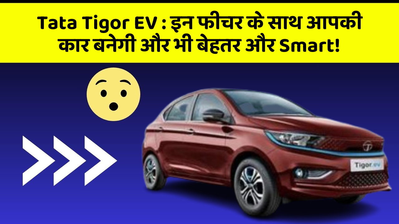 Tata Tigor EV : इन फीचर के साथ आपकी कार बनेगी और भी बेहतर और Smart!