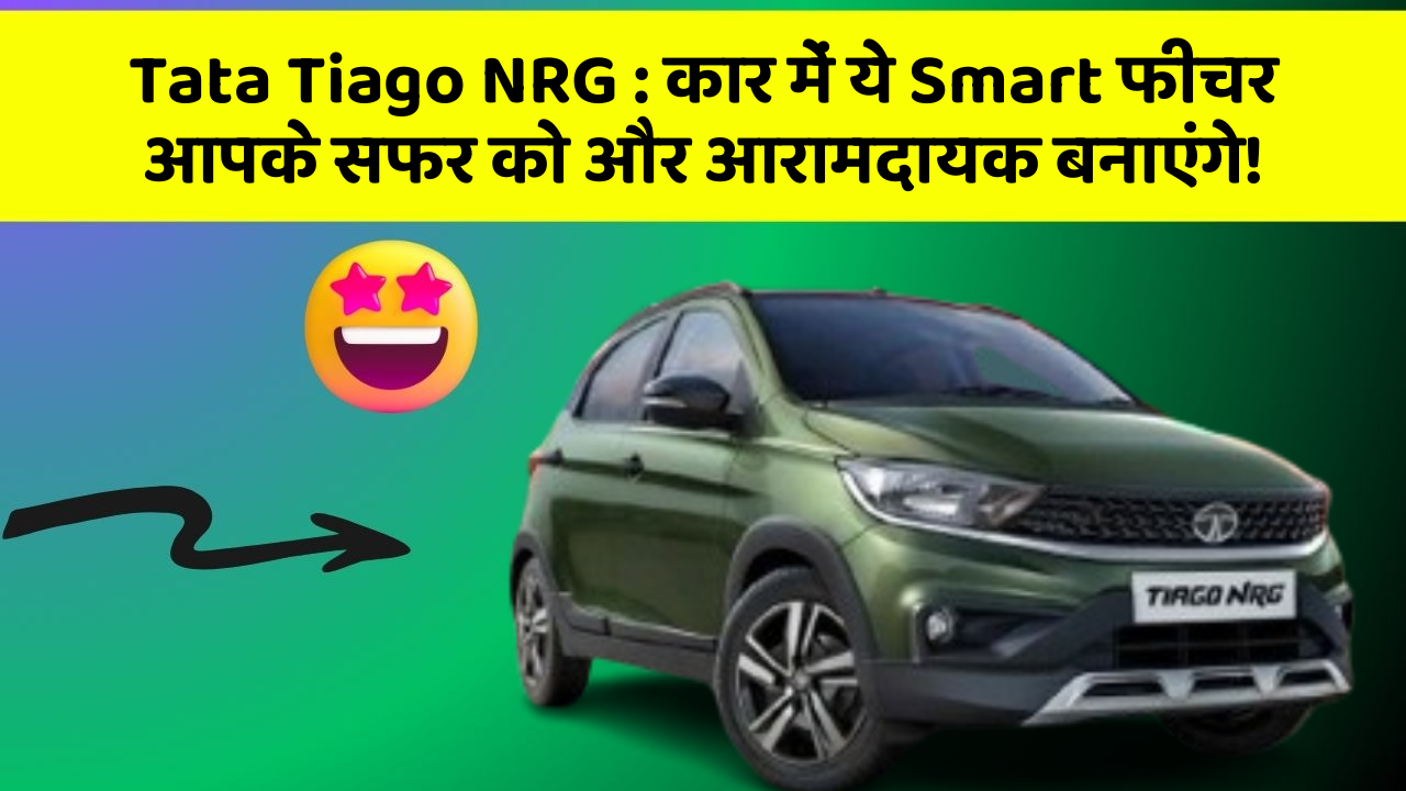 Tata Tiago NRG: कार में ये Smart फीचर आपके सफर को और आरामदायक बनाएंगे!