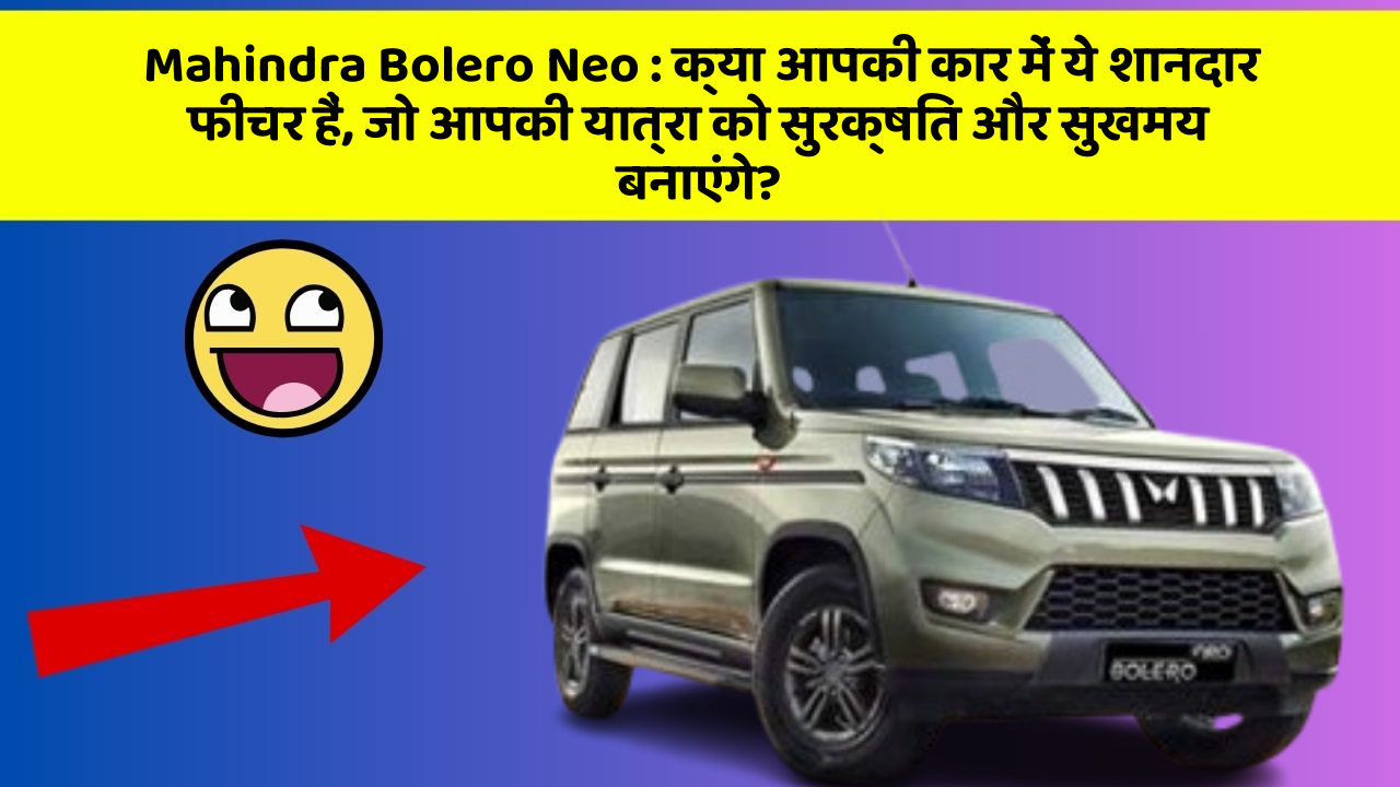 Mahindra Bolero Neo: क्या आपकी कार में ये शानदार फीचर हैं, जो आपकी यात्रा को सुरक्षित और सुखमय बनाएंगे?