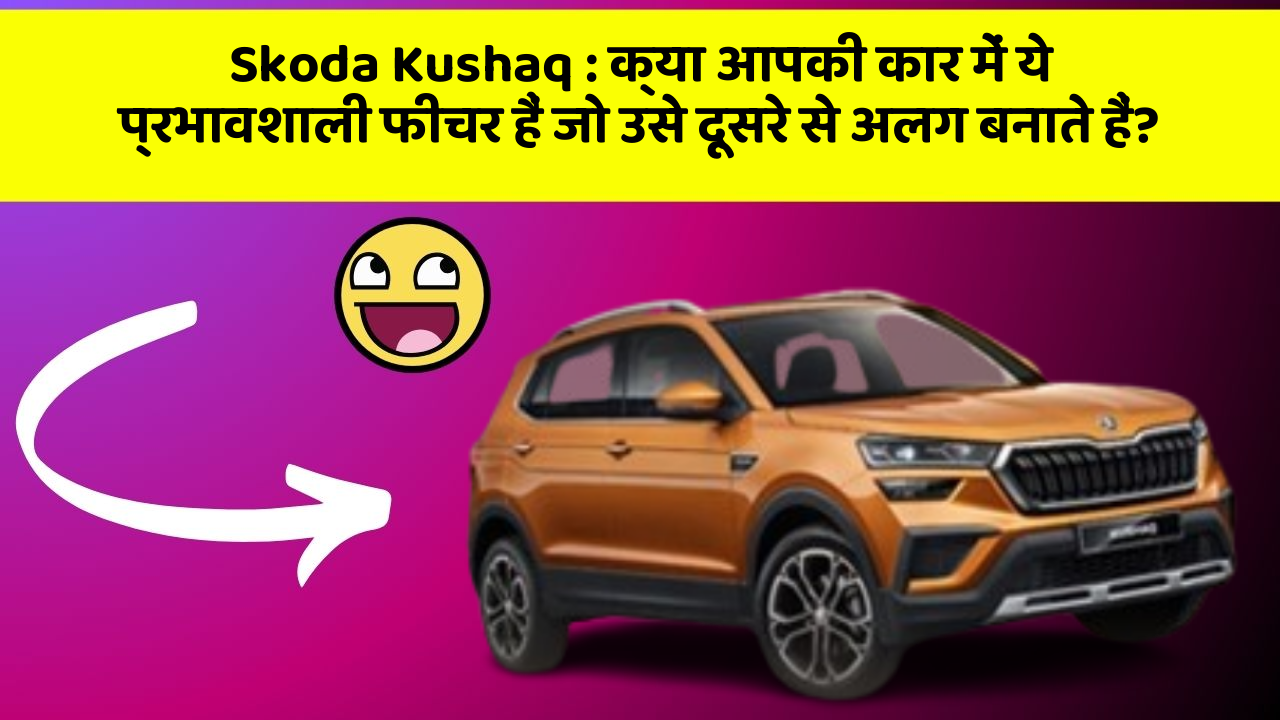 Skoda Kushaq: क्या आपकी कार में ये प्रभावशाली फीचर हैं जो उसे दूसरे से अलग बनाते हैं?