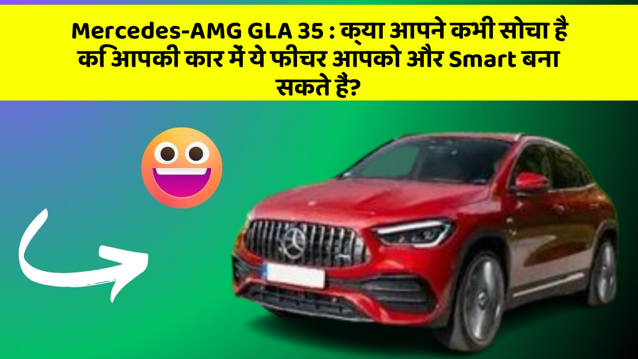 Mercedes-AMG GLA 35 : क्या आपने कभी सोचा है कि आपकी कार में ये फीचर आपको और Smart बना सकते हैं?