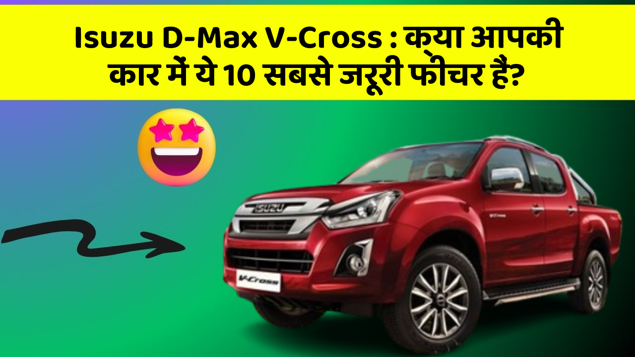 Isuzu D-Max V-Cross: क्या आपकी कार में ये 10 सबसे जरूरी फीचर हैं?