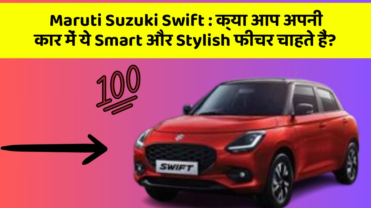 Maruti Suzuki Swift: क्या आप अपनी कार में ये Smart और Stylish फीचर चाहते हैं?