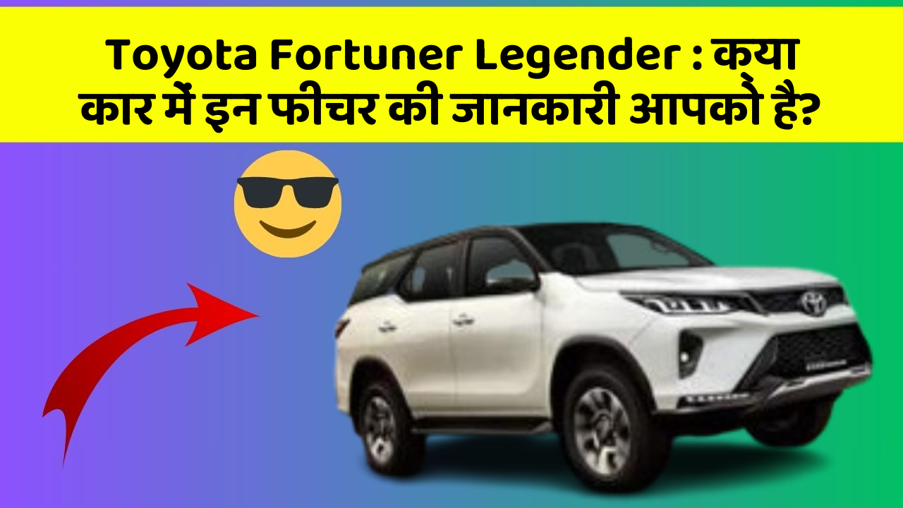 Toyota Fortuner Legender : क्या कार में इन फीचर की जानकारी आपको है?