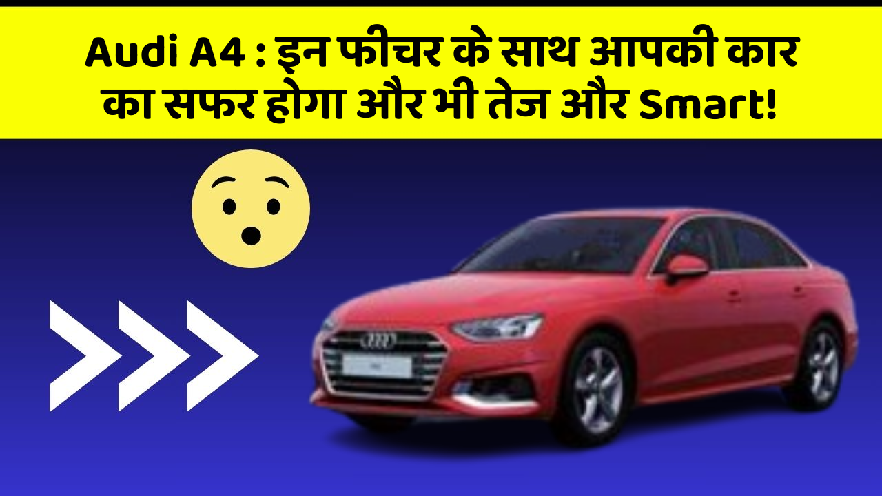 Audi A4 : इन फीचर के साथ आपकी कार का सफर होगा और भी तेज और Smart!