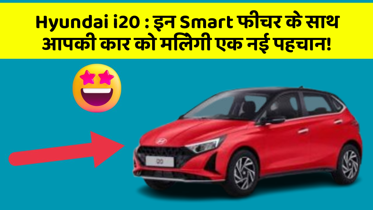 Hyundai i20: इन Smart फीचर के साथ आपकी कार को मिलेगी एक नई पहचान!