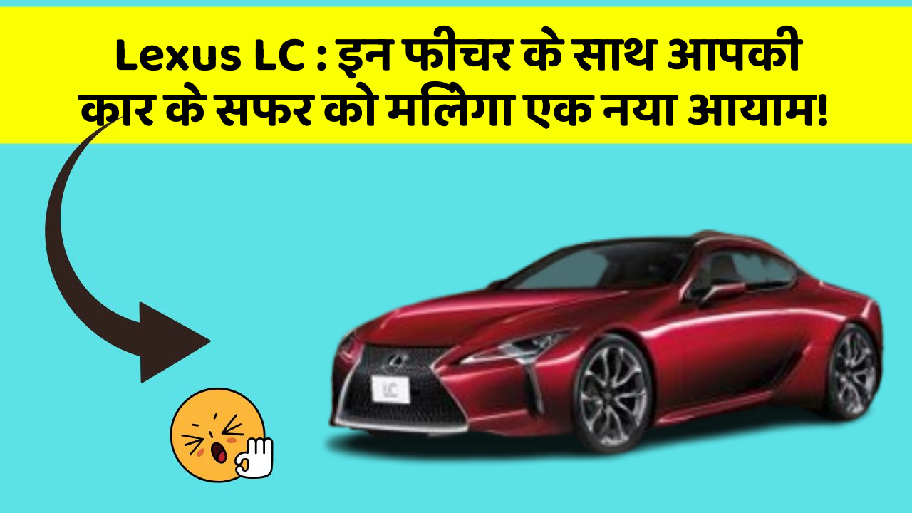 Lexus LC: इन फीचर के साथ आपकी कार के सफर को मिलेगा एक नया आयाम!