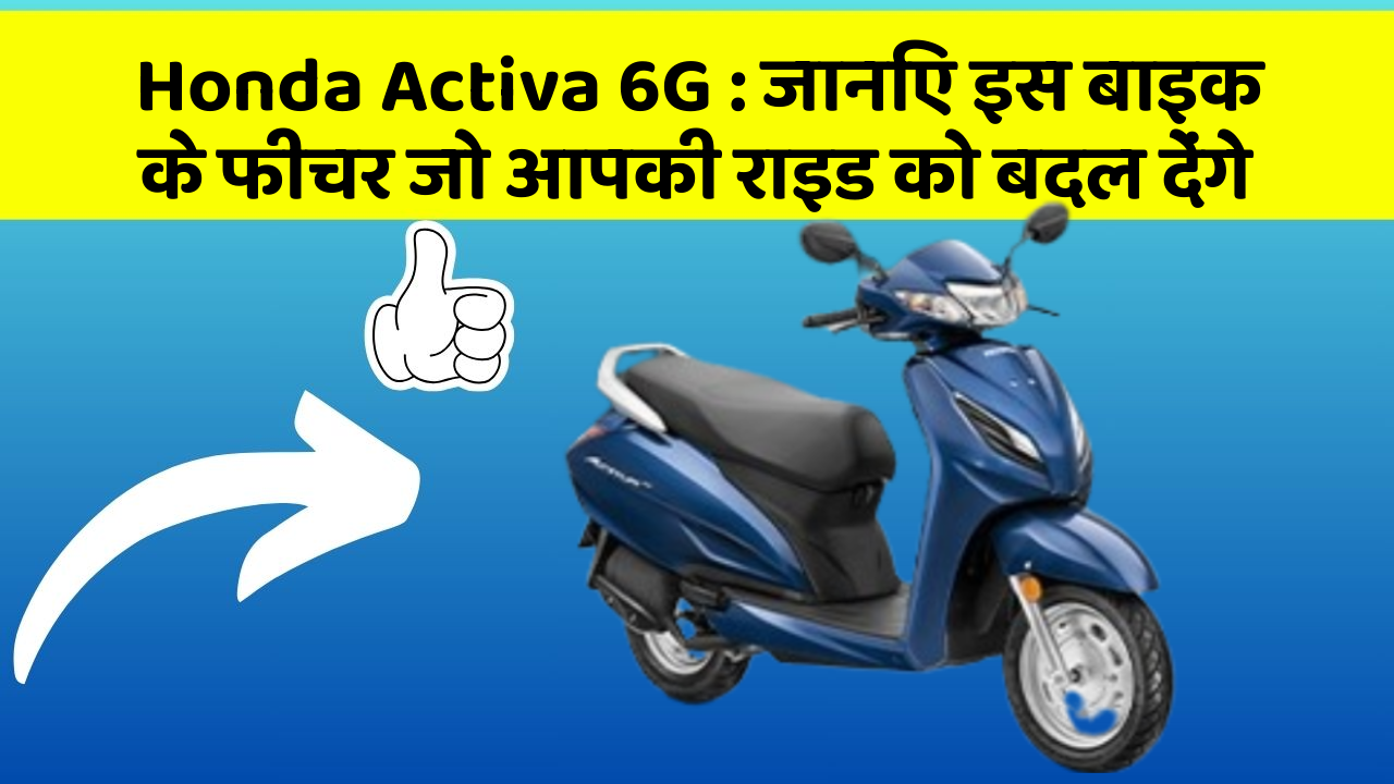Honda Activa 6G: जानिए इस बाइक के फीचर जो आपकी राइड को बदल देंगे