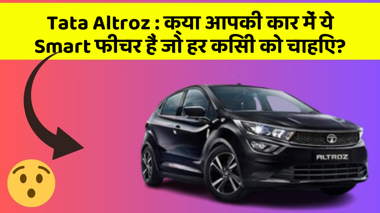 Tata Altroz: क्या आपकी कार में ये Smart फीचर हैं जो हर किसी को चाहिए?