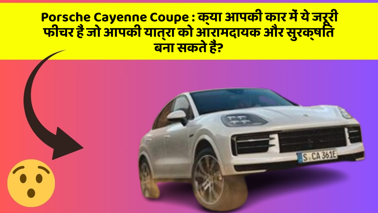 Porsche Cayenne Coupe: क्या आपकी कार में ये जरूरी फीचर हैं जो आपकी यात्रा को आरामदायक और सुरक्षित बना सकते हैं?