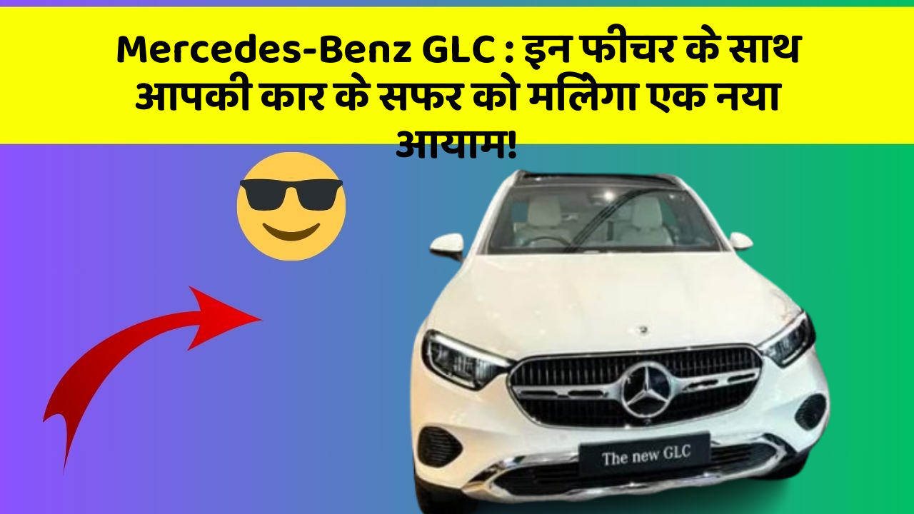 Mercedes-Benz GLC: इन फीचर के साथ आपकी कार के सफर को मिलेगा एक नया आयाम!