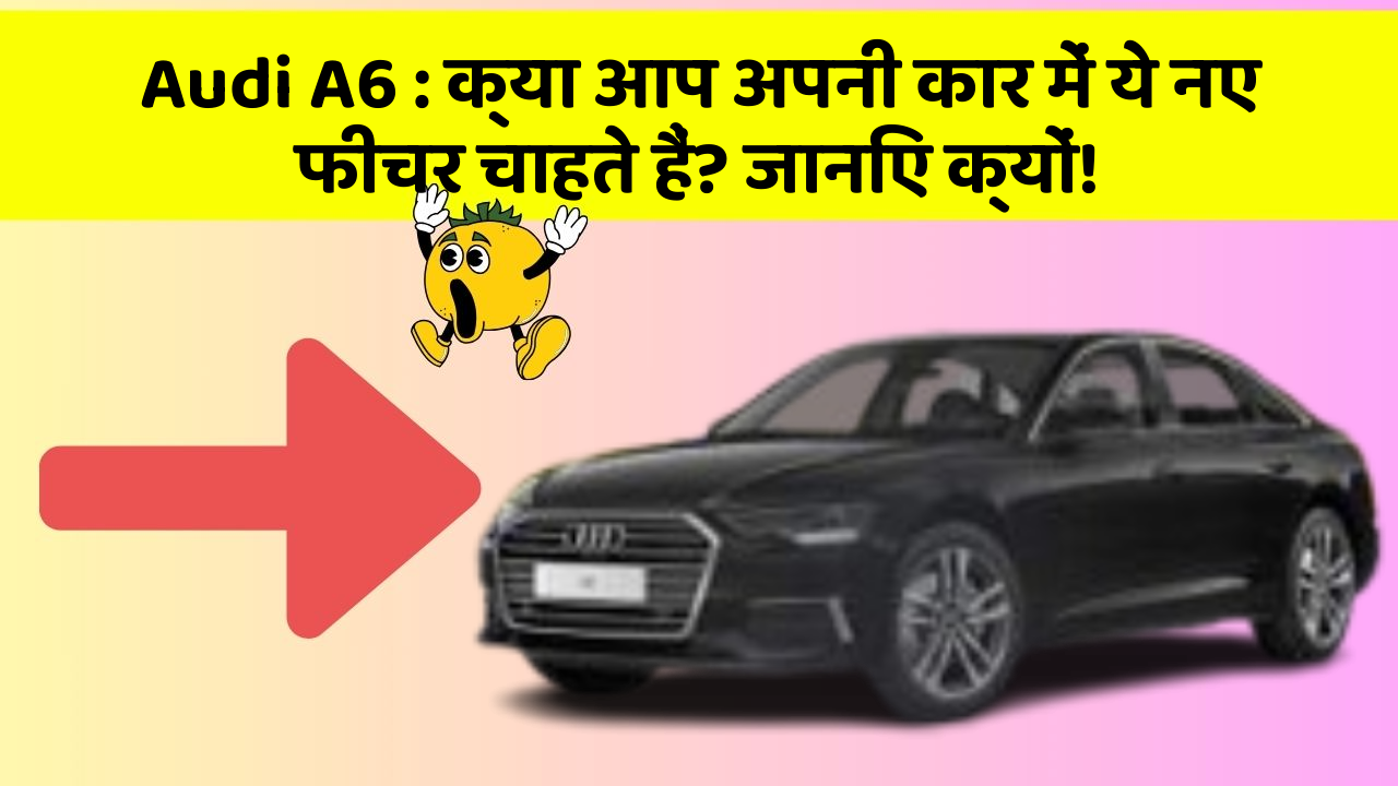 Audi A6: क्या आप अपनी कार में ये नए फीचर चाहते हैं? जानिए क्यों!