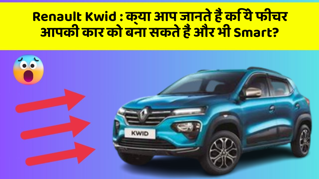 Renault Kwid: क्या आप जानते हैं कि ये फीचर आपकी कार को बना सकते हैं और भी Smart?