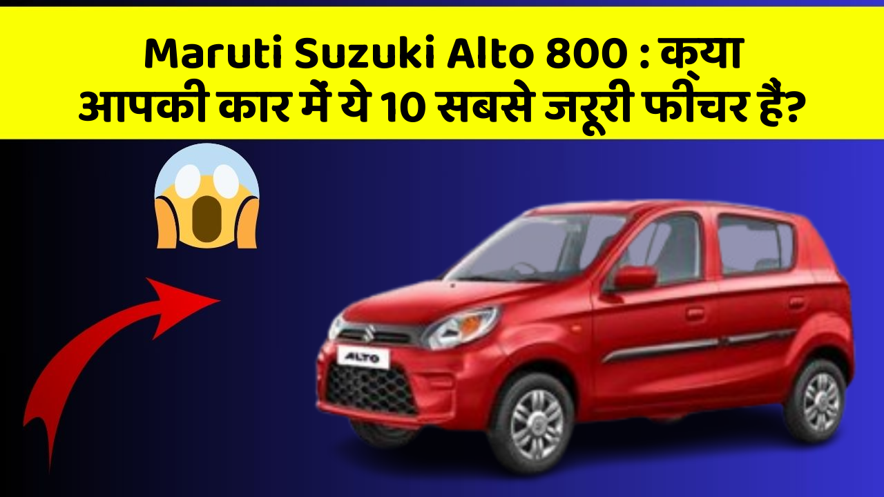 Maruti Suzuki Alto 800: क्या आपकी कार में ये 10 सबसे जरूरी फीचर हैं?