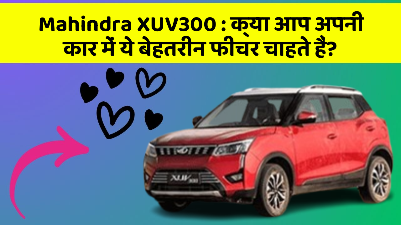 Mahindra XUV300: क्या आप अपनी कार में ये बेहतरीन फीचर चाहते हैं?