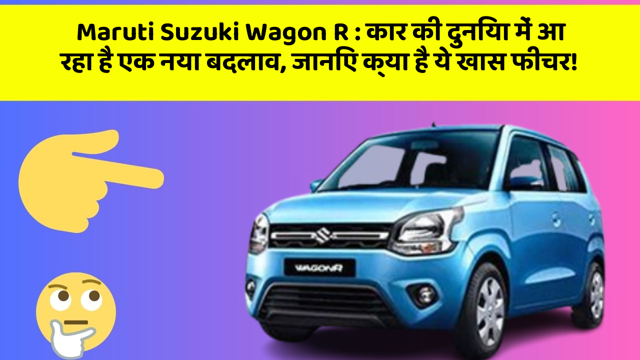 Maruti Suzuki Wagon R: कार की दुनिया में आ रहा है एक नया बदलाव, जानिए क्या है ये खास फीचर!