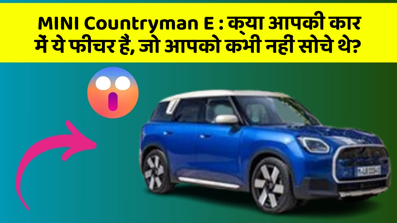 MINI Countryman E: क्या आपकी कार में ये फीचर हैं, जो आपको कभी नहीं सोचे थे?