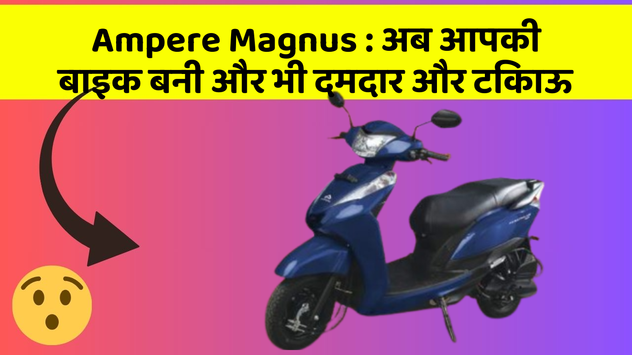 Ampere Magnus: अब आपकी बाइक बनी और भी दमदार और टिकाऊ