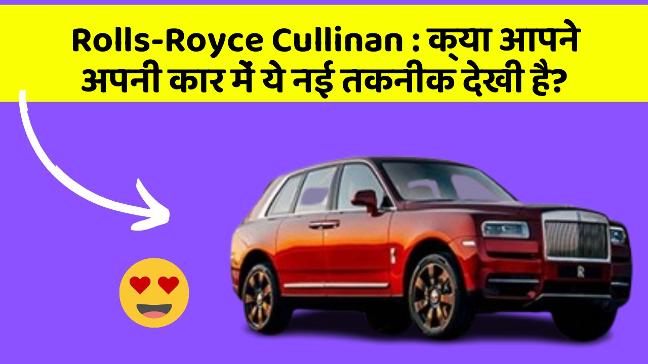 Rolls-Royce Cullinan : क्या आपने अपनी कार में ये नई तकनीक देखी है?